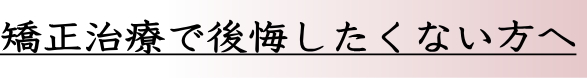 矯正治療で後悔したくない方へ